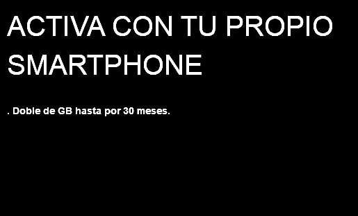 ACTIVA CON TU PROPIO SMARTPHONE . Doble de GB hasta por 30 meses. 